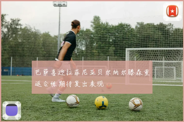 巴萨喜迎拉菲尼亚贝尔纳尔滕森重返合练期待复出表现