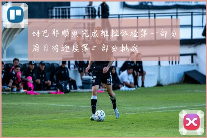 姆巴耶顺利完成维拉体检第一部分周日将迎接第二部分挑战