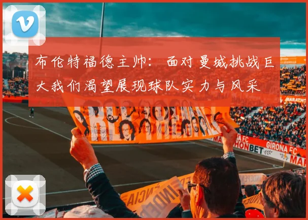 布伦特福德主帅：面对曼城挑战巨大我们渴望展现球队实力与风采