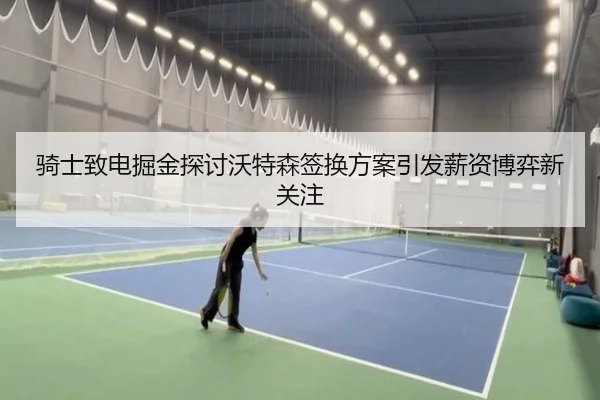 骑士致电掘金探讨沃特森签换方案引发薪资博弈新关注