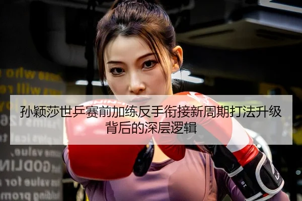 孙颖莎世乒赛前加练反手衔接新周期打法升级背后的深层逻辑